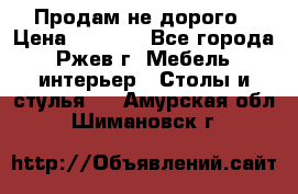 Продам не дорого › Цена ­ 5 000 - Все города, Ржев г. Мебель, интерьер » Столы и стулья   . Амурская обл.,Шимановск г.